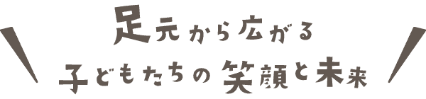 足元から広がる子どもたちの笑顔と未来